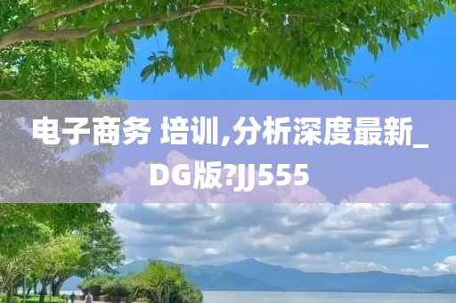 电子商务 培训,分析深度最新_DG版?JJ555