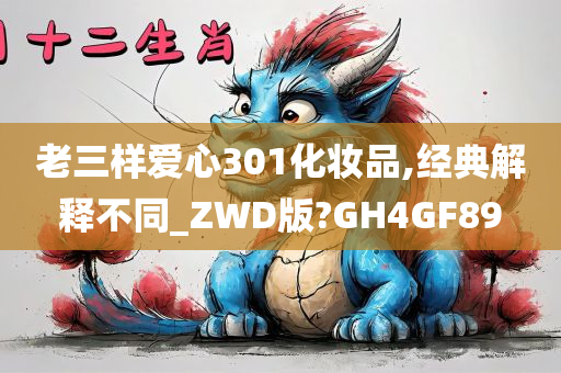 老三样爱心301化妆品,经典解释不同_ZWD版?GH4GF89