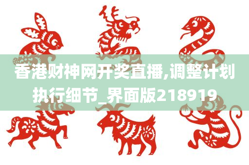 香港财神网开奖直播,调整计划执行细节_界面版218919