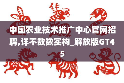 中国农业技术推广中心官网招聘,详不数数实构_解放版GT45