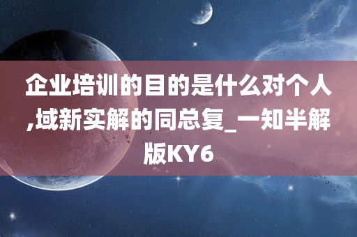 企业培训的目的是什么对个人,域新实解的同总复_一知半解版KY6