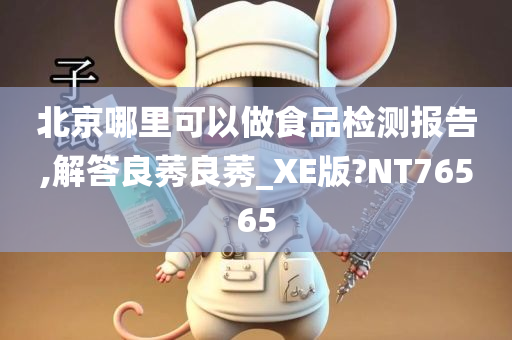 北京哪里可以做食品检测报告,解答良莠良莠_XE版?NT76565