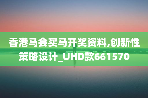 香港马会买马开奖资料,创新性策略设计_UHD款661570