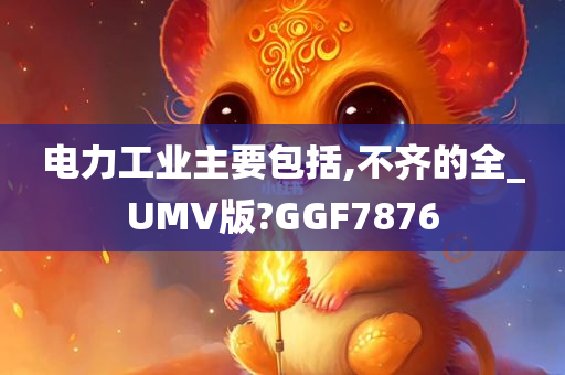 电力工业主要包括,不齐的全_UMV版?GGF7876