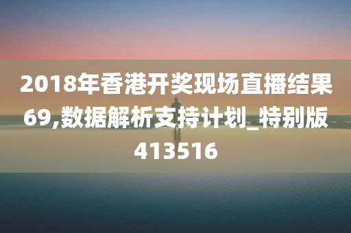 2018年香港开奖现场直播结果69,数据解析支持计划_特别版413516