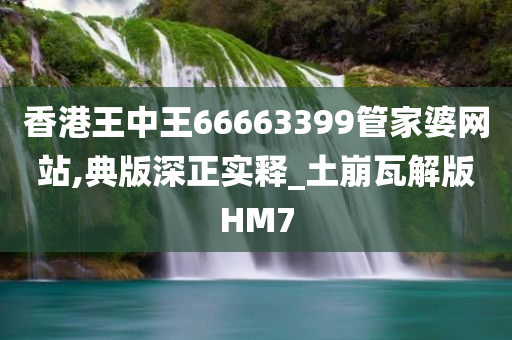 香港王中王66663399管家婆网站,典版深正实释_土崩瓦解版HM7