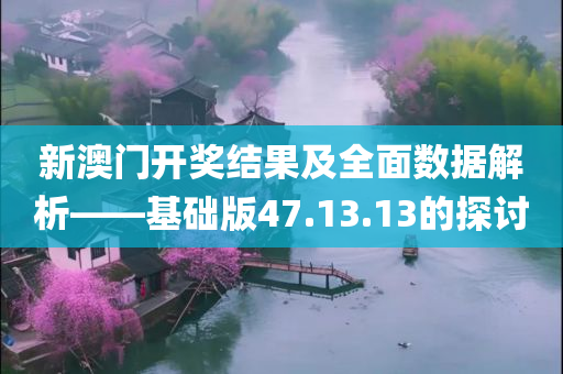 新澳门开奖结果及全面数据解析——基础版47.13.13的探讨