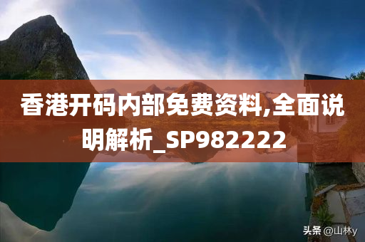 香港开码内部免费资料,全面说明解析_SP982222