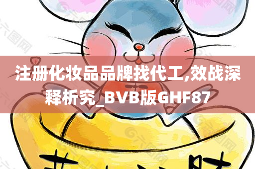 注册化妆品品牌找代工,效战深释析究_BVB版GHF87