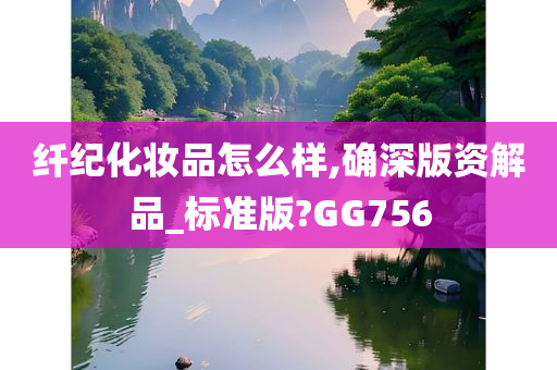 纤纪化妆品怎么样,确深版资解品_标准版?GG756