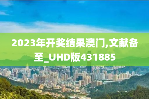 2023年开奖结果澳门,文献备至_UHD版431885