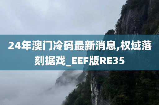 24年澳门冷码最新消息,权域落刻据戏_EEF版RE35