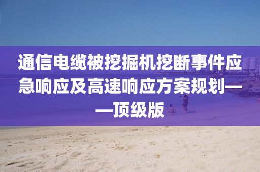 通信电缆被挖掘机挖断事件应急响应及高速响应方案规划——顶级版