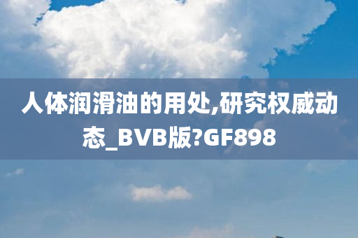 人体润滑油的用处,研究权威动态_BVB版?GF898