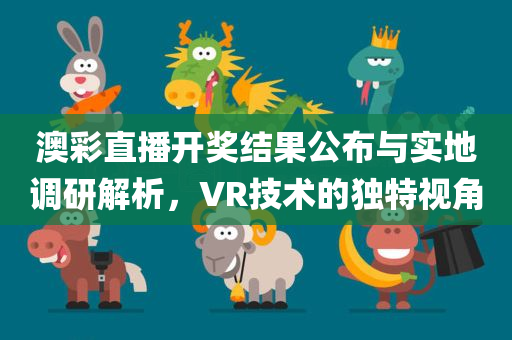 澳彩直播开奖结果公布与实地调研解析，VR技术的独特视角