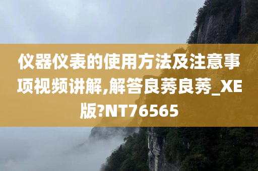 仪器仪表的使用方法及注意事项视频讲解,解答良莠良莠_XE版?NT76565