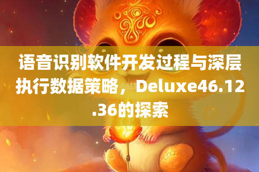 语音识别软件开发过程与深层执行数据策略，Deluxe46.12.36的探索