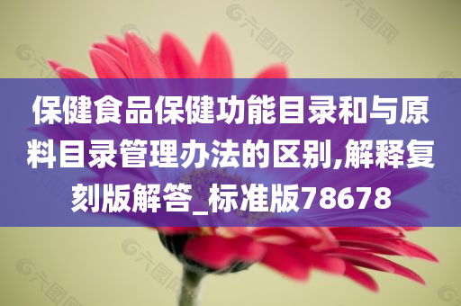 保健食品保健功能目录和与原料目录管理办法的区别,解释复刻版解答_标准版78678