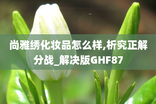 尚雅绣化妆品怎么样,析究正解分战_解决版GHF87