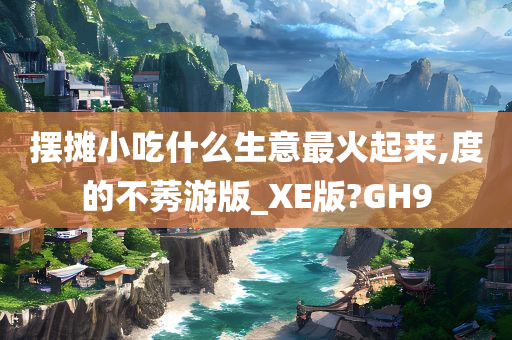 摆摊小吃什么生意最火起来,度的不莠游版_XE版?GH9