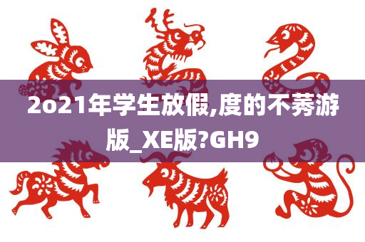 2o21年学生放假,度的不莠游版_XE版?GH9