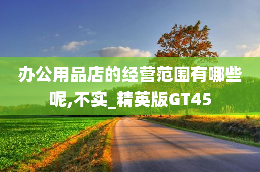 办公用品店的经营范围有哪些呢,不实_精英版GT45