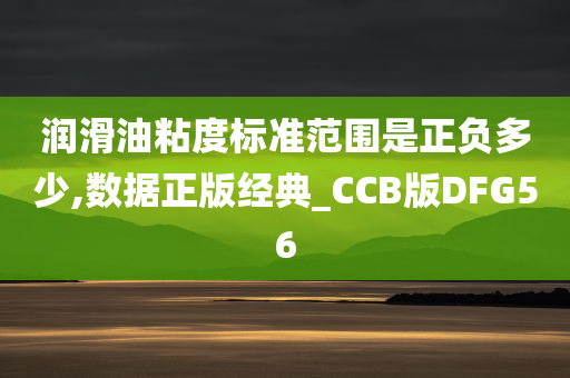 润滑油粘度标准范围是正负多少,数据正版经典_CCB版DFG56