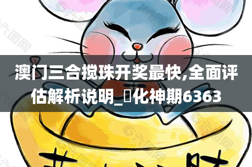 澳门三合搅珠开奖最快,全面评估解析说明_‌化神期6363