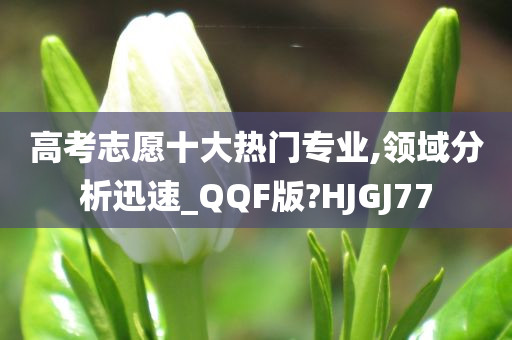 高考志愿十大热门专业,领域分析迅速_QQF版?HJGJ77