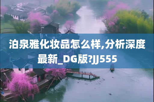 泊泉雅化妆品怎么样,分析深度最新_DG版?JJ555