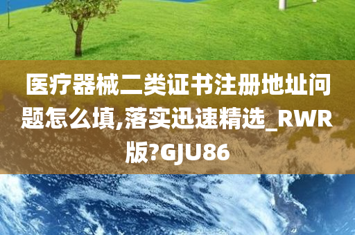 医疗器械二类证书注册地址问题怎么填,落实迅速精选_RWR版?GJU86