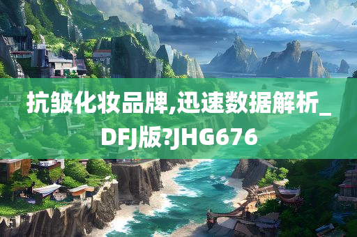 抗皱化妆品牌,迅速数据解析_DFJ版?JHG676