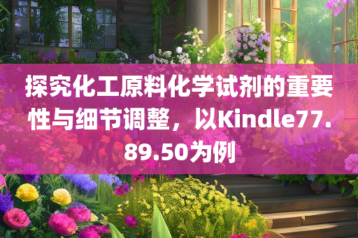 探究化工原料化学试剂的重要性与细节调整，以Kindle77.89.50为例