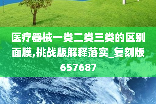 医疗器械一类二类三类的区别面膜,挑战版解释落实_复刻版657687