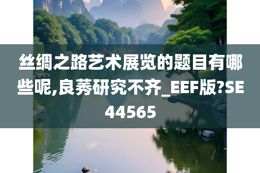 丝绸之路艺术展览的题目有哪些呢,良莠研究不齐_EEF版?SE44565