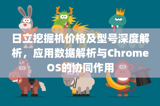 日立挖掘机价格及型号深度解析，应用数据解析与ChromeOS的协同作用