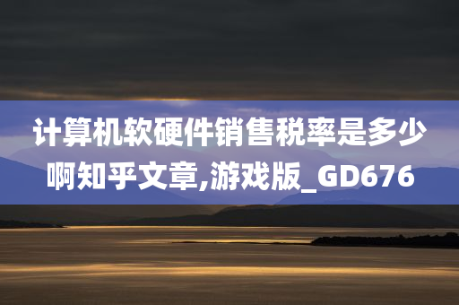 计算机软硬件销售税率是多少啊知乎文章,游戏版_GD676