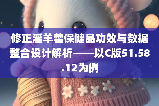 修正淫羊藿保健品功效与数据整合设计解析——以C版51.58.12为例