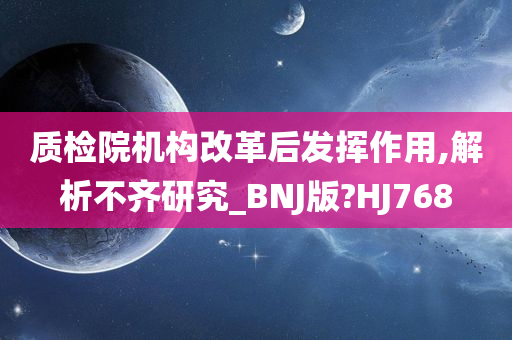 质检院机构改革后发挥作用,解析不齐研究_BNJ版?HJ768