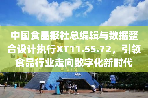 中国食品报社总编辑与数据整合设计执行XT11.55.72，引领食品行业走向数字化新时代