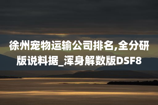 徐州宠物运输公司排名,全分研版说料据_浑身解数版DSF8