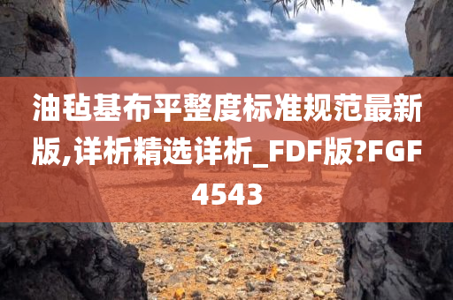 油毡基布平整度标准规范最新版,详析精选详析_FDF版?FGF4543