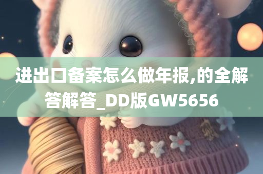 进出口备案怎么做年报,的全解答解答_DD版GW5656