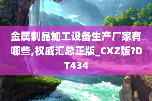 金属制品加工设备生产厂家有哪些,权威汇总正版_CXZ版?DT434