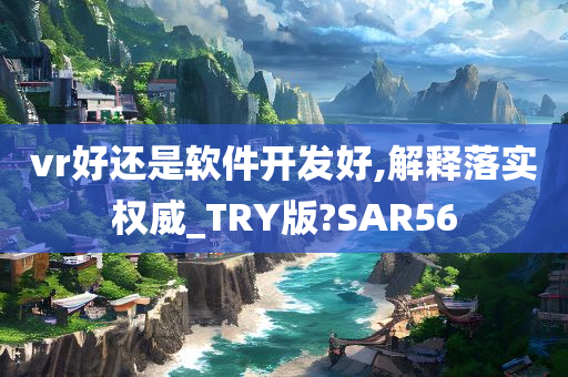 vr好还是软件开发好,解释落实权威_TRY版?SAR56