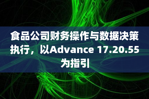 食品公司财务操作与数据决策执行，以Advance 17.20.55为指引