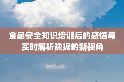 食品安全知识培训后的感悟与实时解析数据的新视角