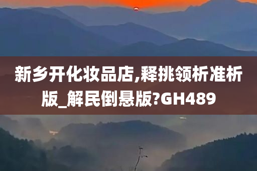 新乡开化妆品店,释挑领析准析版_解民倒悬版?GH489