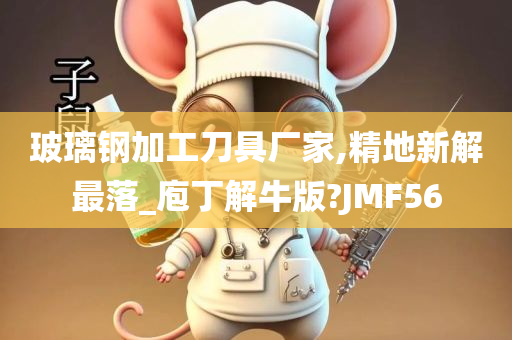 玻璃钢加工刀具厂家,精地新解最落_庖丁解牛版?JMF56