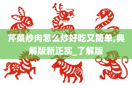 芹菜炒肉怎么炒好吃又简单,典解版新正实_了解版